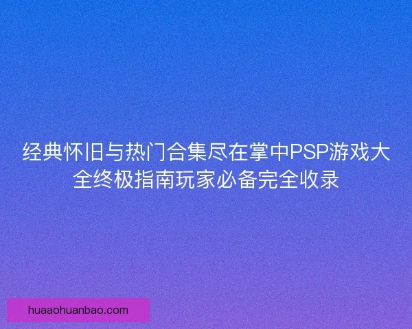 经典怀旧与热门合集尽在掌中PSP游戏大全终极指南玩家必备完全收录