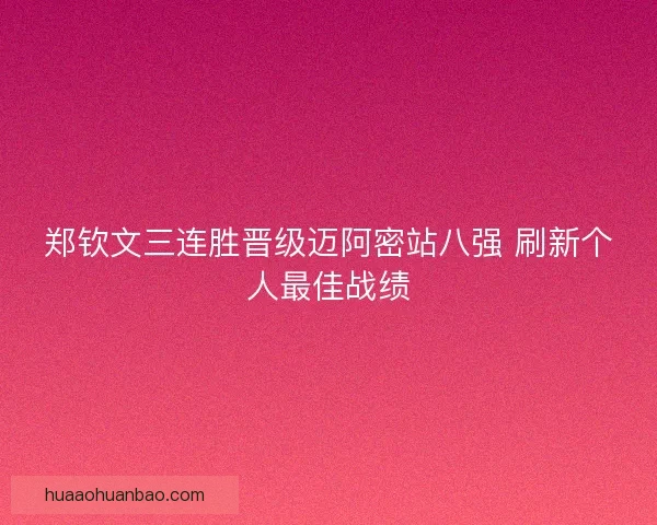 郑钦文三连胜晋级迈阿密站八强 刷新个人最佳战绩