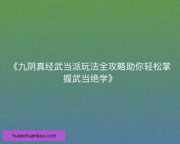 《九阴真经武当派玩法全攻略助你轻松掌握武当绝学》 《九阴真经武当派玩法全攻略助你轻松掌握武当绝学》