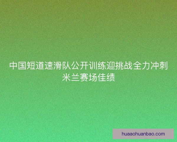 中国短道速滑队公开训练迎挑战全力冲刺米兰赛场佳绩