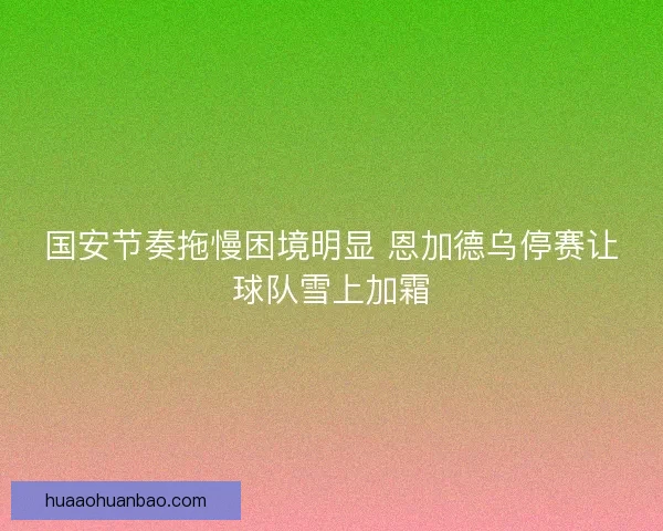 国安节奏拖慢困境明显 恩加德乌停赛让球队雪上加霜 国安节奏拖慢困境明显 恩加德乌停赛让球队雪上加霜