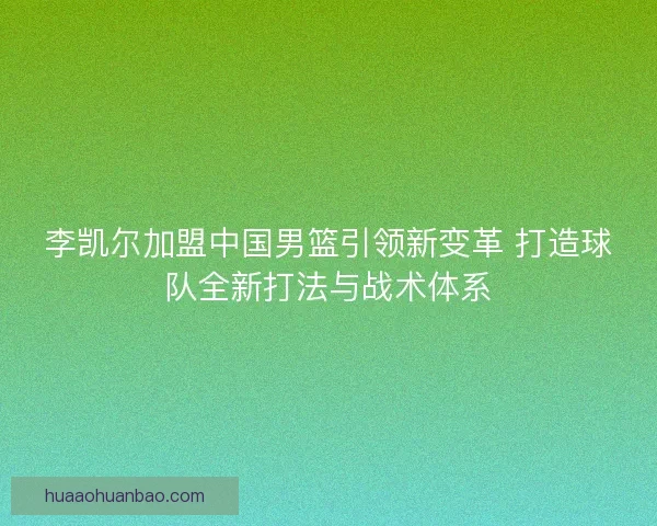 李凯尔加盟中国男篮引领新变革 打造球队全新打法与战术体系 李凯尔加盟中国男篮引领新变革 打造球队全新打法与战术体系