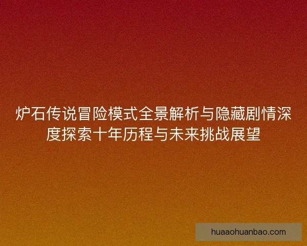 炉石传说冒险模式全景解析与隐藏剧情深度探索十年历程与未来挑战展望 炉石传说冒险模式全景解析与隐藏剧情深度探索十年历程与未来挑战展望