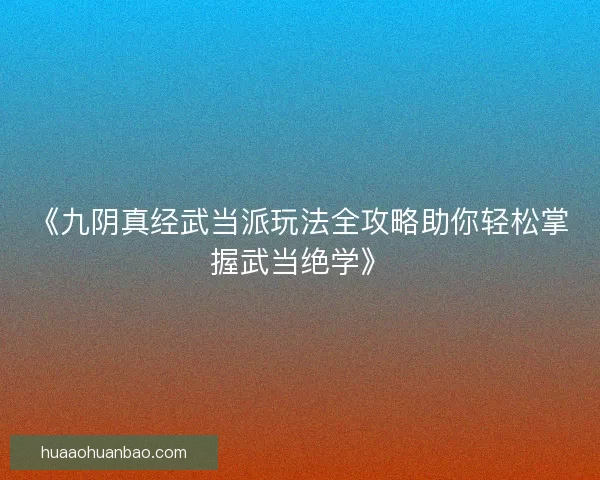 《九阴真经武当派玩法全攻略助你轻松掌握武当绝学》 《九阴真经武当派玩法全攻略助你轻松掌握武当绝学》