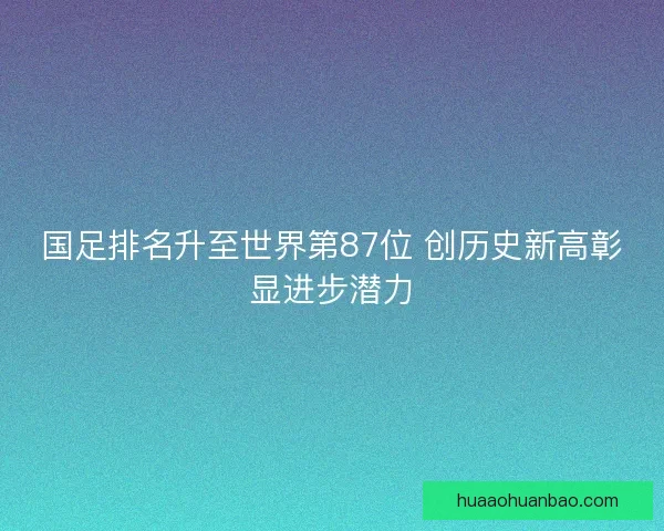 国足排名升至世界第87位 创历史新高彰显进步潜力