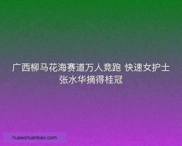 广西柳马花海赛道万人竞跑 快速女护士张水华摘得桂冠