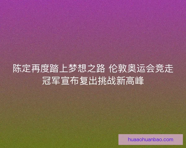 陈定再度踏上梦想之路 伦敦奥运会竞走冠军宣布复出挑战新高峰