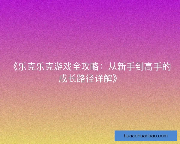 《乐克乐克游戏全攻略：从新手到高手的成长路径详解》