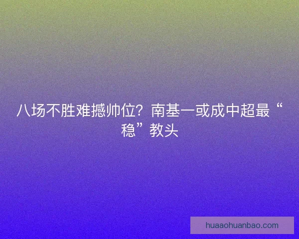 八场不胜难撼帅位？南基一或成中超最 “稳” 教头