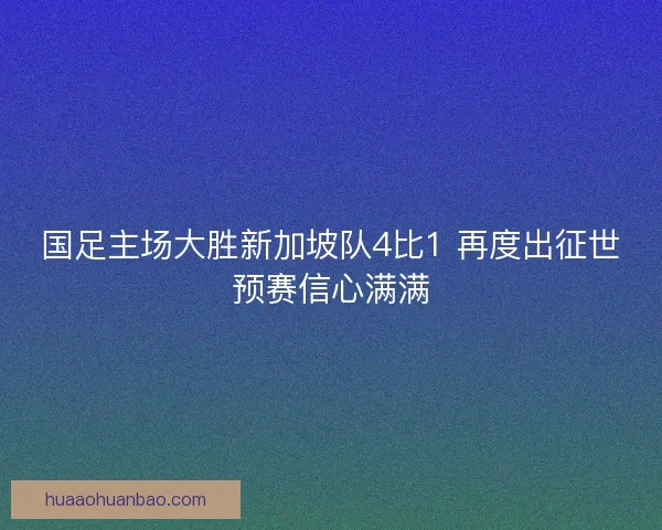 国足主场大胜新加坡队4比1 再度出征世预赛信心满满