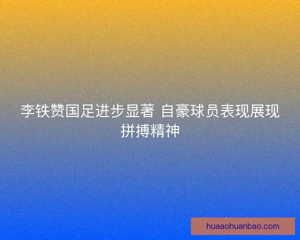 李铁赞国足进步显著 自豪球员表现展现拼搏精神