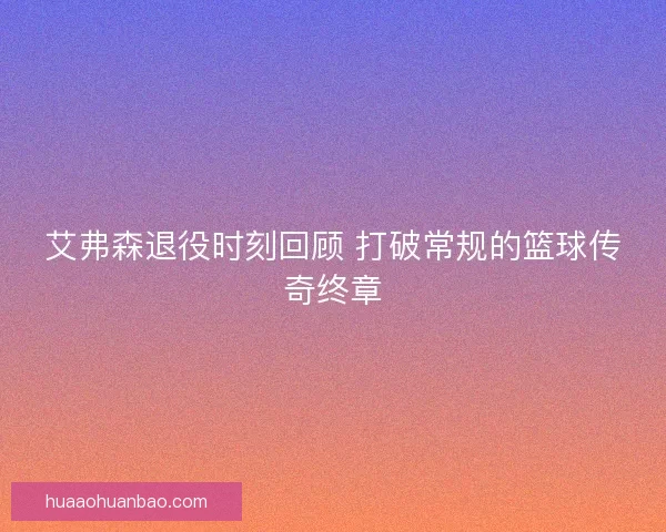 艾弗森退役时刻回顾 打破常规的篮球传奇终章