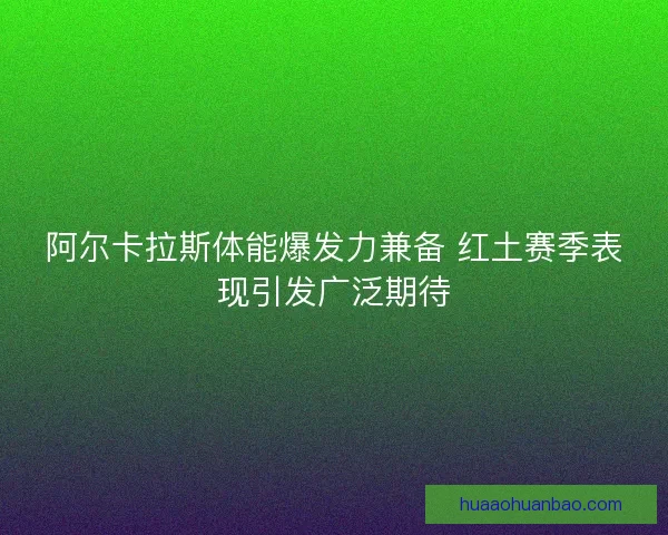 阿尔卡拉斯体能爆发力兼备 红土赛季表现引发广泛期待