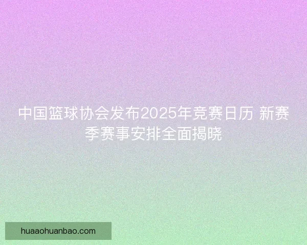 中国篮球协会发布2025年竞赛日历 新赛季赛事安排全面揭晓