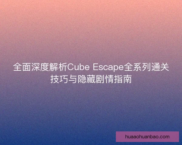 全面深度解析Cube Escape全系列通关技巧与隐藏剧情指南 全面深度解析Cube Escape全系列通关技巧与隐藏剧情指南